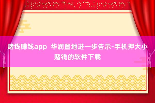 赌钱赚钱app  华润置地进一步告示-手机押大小赌钱的软件下载