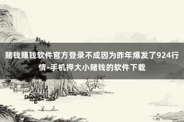 赌钱赚钱软件官方登录不成因为昨年爆发了924行情-手机押大小赌钱的软件下载