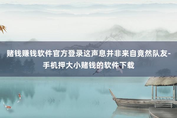 赌钱赚钱软件官方登录这声息并非来自竟然队友-手机押大小赌钱的软件下载