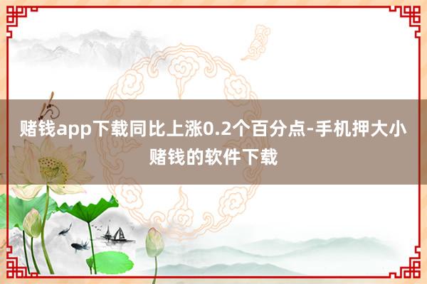 赌钱app下载同比上涨0.2个百分点-手机押大小赌钱的软件下载