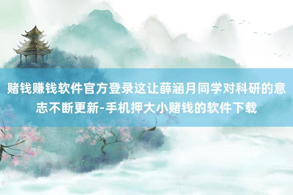 赌钱赚钱软件官方登录这让薛涵月同学对科研的意志不断更新-手机押大小赌钱的软件下载