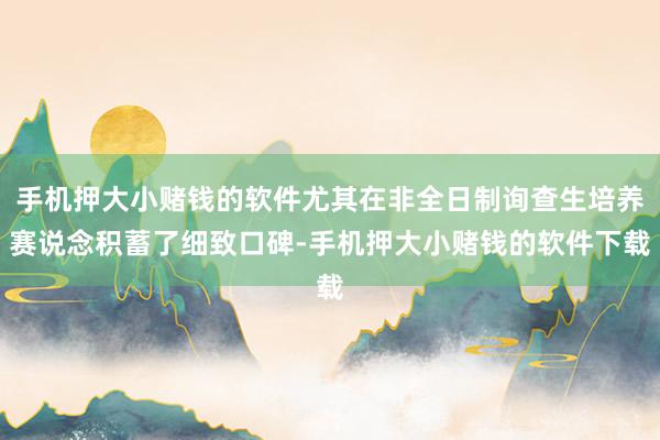 手机押大小赌钱的软件尤其在非全日制询查生培养赛说念积蓄了细致口碑-手机押大小赌钱的软件下载