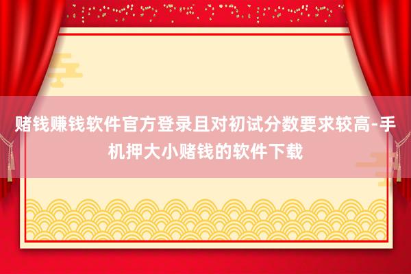 赌钱赚钱软件官方登录且对初试分数要求较高-手机押大小赌钱的软件下载
