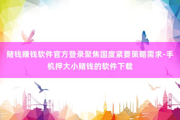 赌钱赚钱软件官方登录聚焦国度紧要策略需求-手机押大小赌钱的软件下载