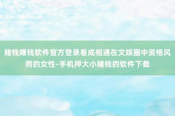 赌钱赚钱软件官方登录看成相通在文娱圈中资格风雨的女性-手机押大小赌钱的软件下载