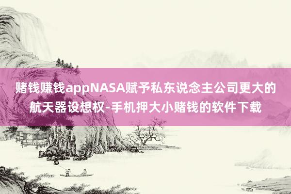 赌钱赚钱appNASA赋予私东说念主公司更大的航天器设想权-手机押大小赌钱的软件下载