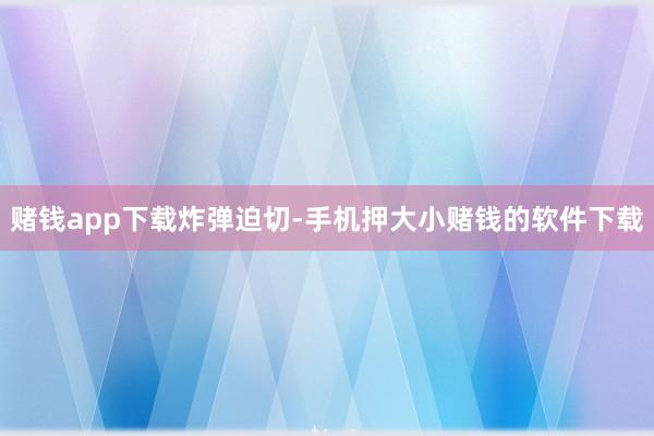 赌钱app下载炸弹迫切-手机押大小赌钱的软件下载