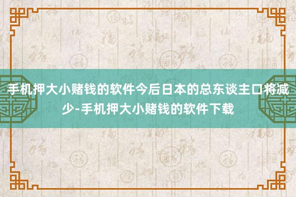 手机押大小赌钱的软件今后日本的总东谈主口将减少-手机押大小赌钱的软件下载