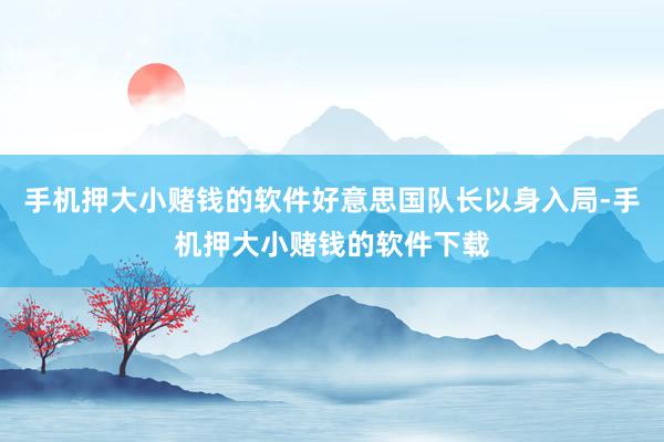 手机押大小赌钱的软件好意思国队长以身入局-手机押大小赌钱的软件下载