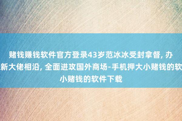 赌钱赚钱软件官方登录43岁范冰冰受封拿督, 办事疑获新大佬相沿, 全面进攻国外商场-手机押大小赌钱的软件下载