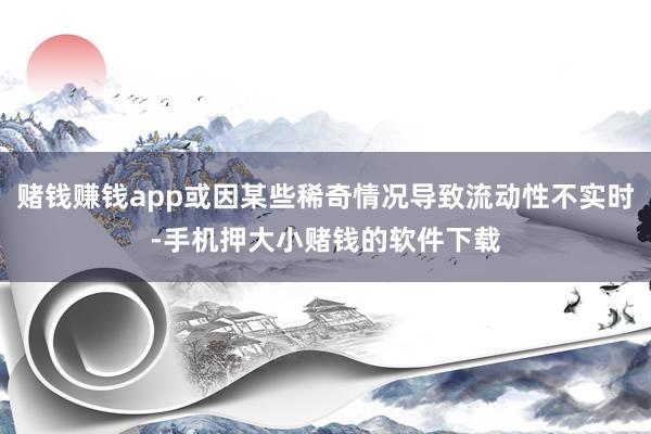 赌钱赚钱app或因某些稀奇情况导致流动性不实时-手机押大小赌钱的软件下载