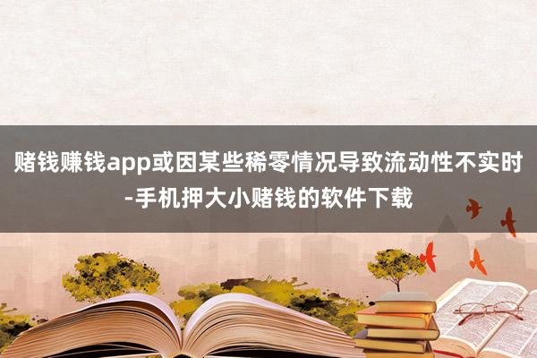 赌钱赚钱app或因某些稀零情况导致流动性不实时-手机押大小赌钱的软件下载