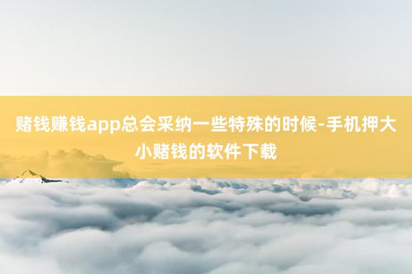 赌钱赚钱app总会采纳一些特殊的时候-手机押大小赌钱的软件下载