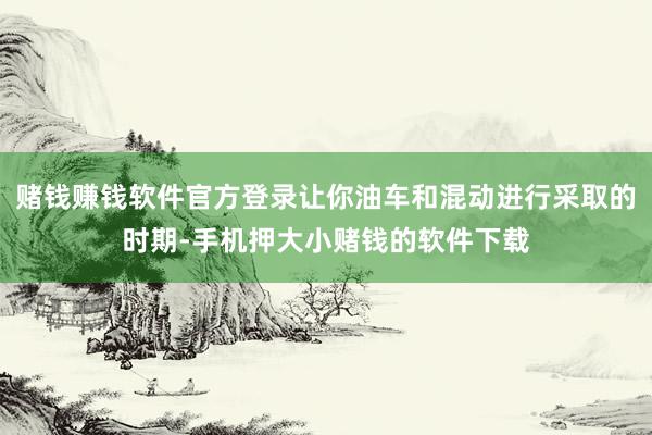 赌钱赚钱软件官方登录让你油车和混动进行采取的时期-手机押大小赌钱的软件下载