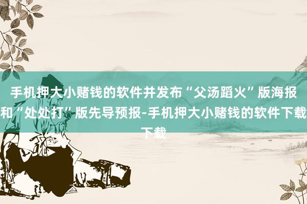 手机押大小赌钱的软件并发布“父汤蹈火”版海报和“处处打”版先导预报-手机押大小赌钱的软件下载