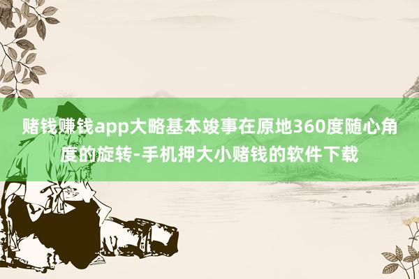 赌钱赚钱app大略基本竣事在原地360度随心角度的旋转-手机押大小赌钱的软件下载