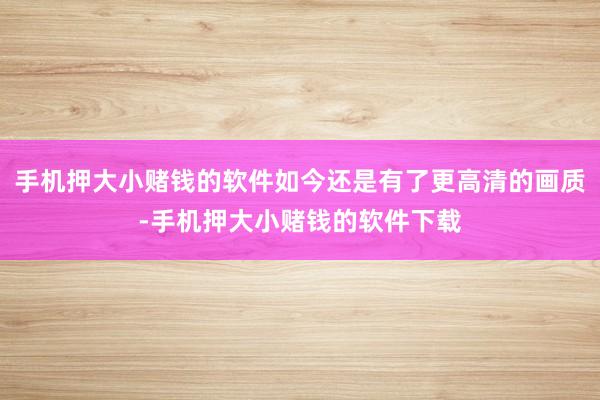 手机押大小赌钱的软件如今还是有了更高清的画质-手机押大小赌钱的软件下载
