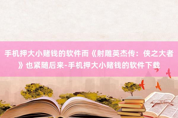 手机押大小赌钱的软件而《射雕英杰传：侠之大者》也紧随后来-手机押大小赌钱的软件下载