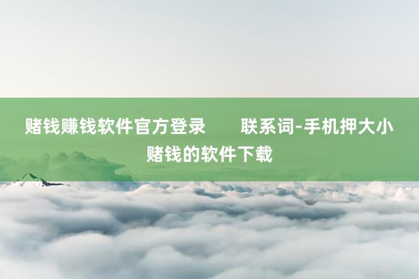 赌钱赚钱软件官方登录       联系词-手机押大小赌钱的软件下载