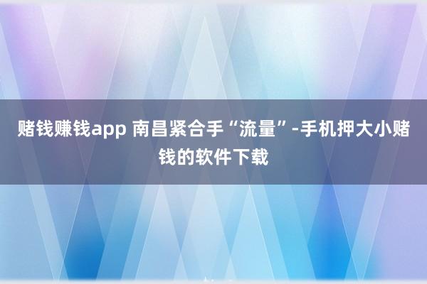 赌钱赚钱app 南昌紧合手“流量”-手机押大小赌钱的软件下载