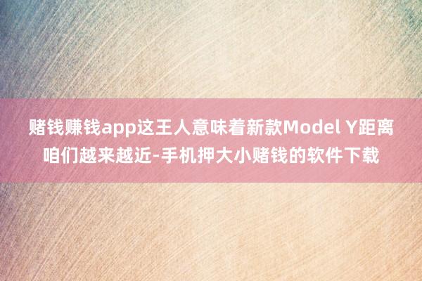 赌钱赚钱app这王人意味着新款Model Y距离咱们越来越近-手机押大小赌钱的软件下载