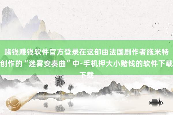 赌钱赚钱软件官方登录在这部由法国剧作者施米特创作的“迷雾变奏曲”中-手机押大小赌钱的软件下载