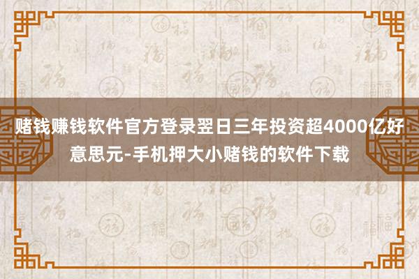 赌钱赚钱软件官方登录翌日三年投资超4000亿好意思元-手机押大小赌钱的软件下载