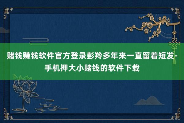赌钱赚钱软件官方登录彭羚多年来一直留着短发-手机押大小赌钱的软件下载