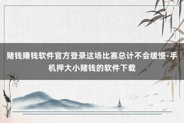 赌钱赚钱软件官方登录这场比赛总计不会缓慢-手机押大小赌钱的软件下载