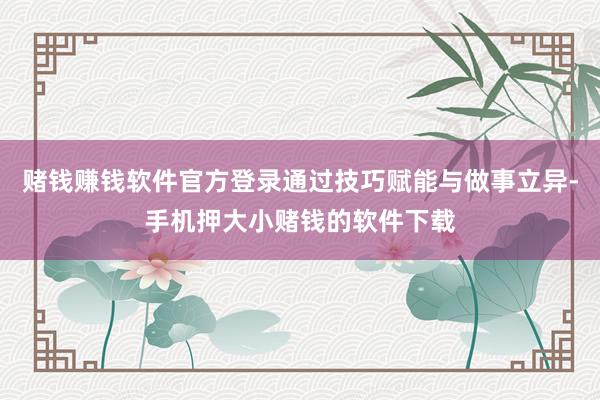 赌钱赚钱软件官方登录通过技巧赋能与做事立异-手机押大小赌钱的软件下载