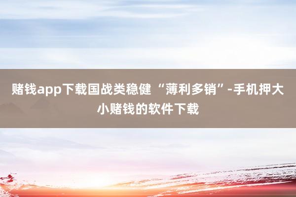 赌钱app下载国战类稳健 “薄利多销”-手机押大小赌钱的软件下载