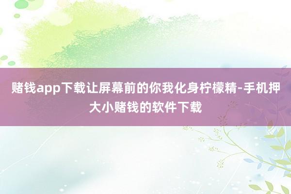 赌钱app下载让屏幕前的你我化身柠檬精-手机押大小赌钱的软件下载
