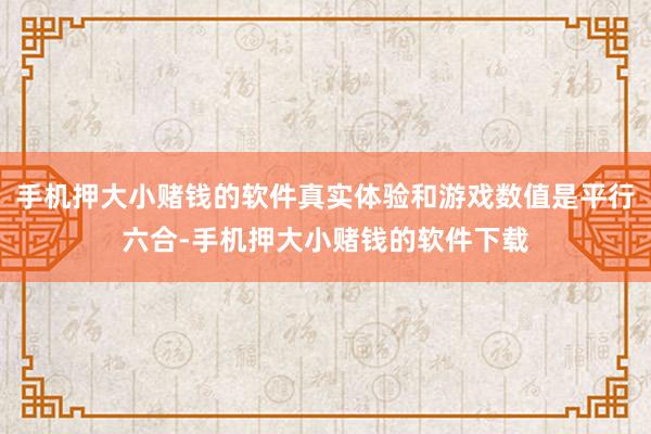 手机押大小赌钱的软件真实体验和游戏数值是平行六合-手机押大小赌钱的软件下载