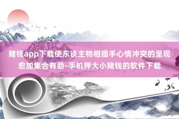 赌钱app下载使东谈主物相插手心情冲突的呈现愈加集合有劲-手机押大小赌钱的软件下载