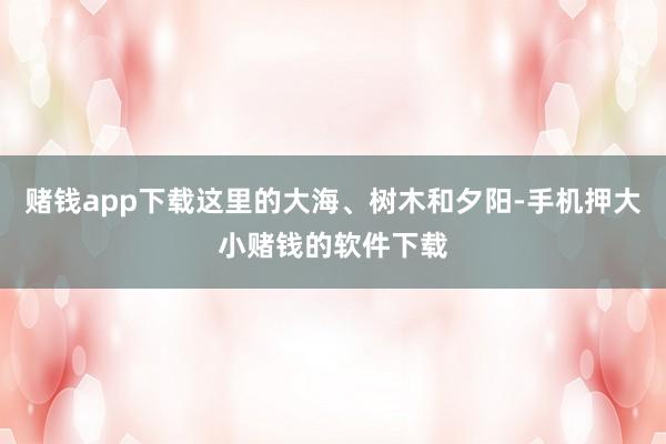 赌钱app下载这里的大海、树木和夕阳-手机押大小赌钱的软件下载