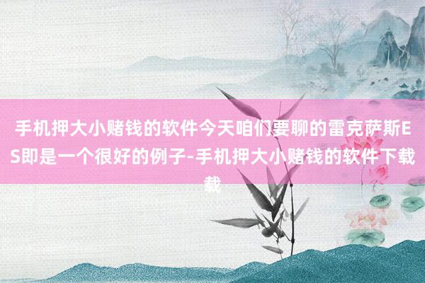 手机押大小赌钱的软件今天咱们要聊的雷克萨斯ES即是一个很好的例子-手机押大小赌钱的软件下载