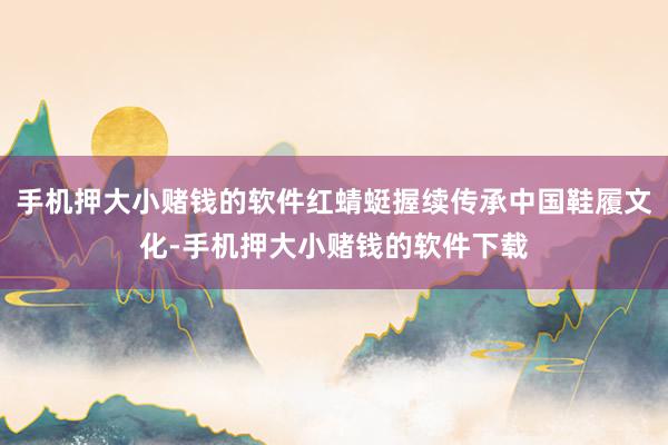 手机押大小赌钱的软件红蜻蜓握续传承中国鞋履文化-手机押大小赌钱的软件下载