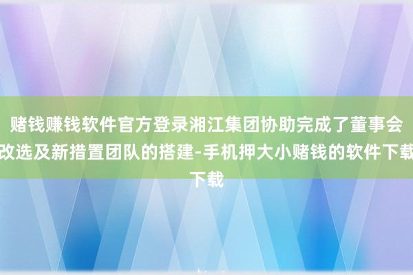 赌钱赚钱软件官方登录湘江集团协助完成了董事会改选及新措置团队的搭建-手机押大小赌钱的软件下载