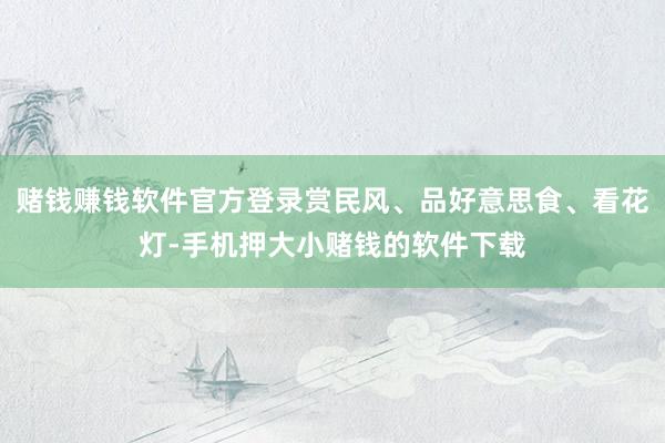 赌钱赚钱软件官方登录赏民风、品好意思食、看花灯-手机押大小赌钱的软件下载