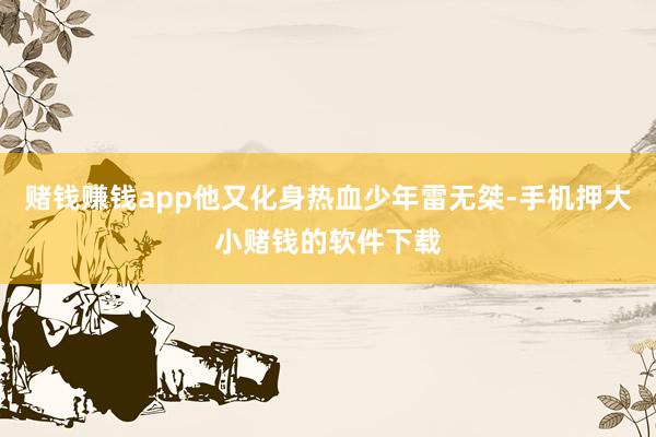 赌钱赚钱app他又化身热血少年雷无桀-手机押大小赌钱的软件下载