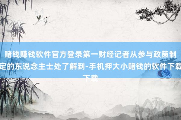 赌钱赚钱软件官方登录第一财经记者从参与政策制定的东说念主士处了解到-手机押大小赌钱的软件下载