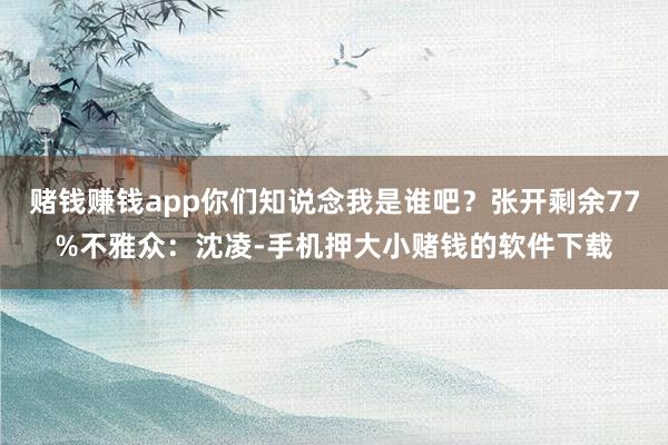 赌钱赚钱app你们知说念我是谁吧？张开剩余77%不雅众：沈凌-手机押大小赌钱的软件下载