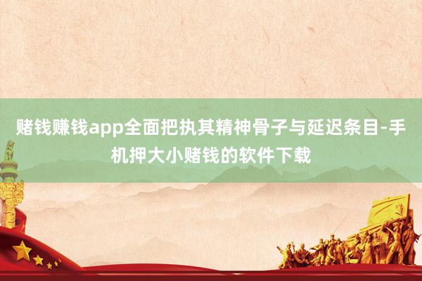 赌钱赚钱app全面把执其精神骨子与延迟条目-手机押大小赌钱的软件下载