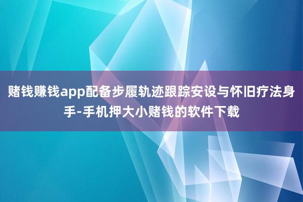赌钱赚钱app配备步履轨迹跟踪安设与怀旧疗法身手-手机押大小赌钱的软件下载