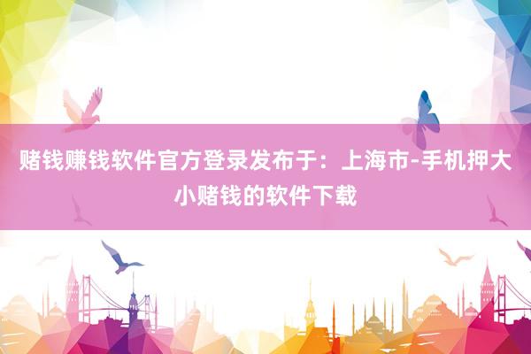 赌钱赚钱软件官方登录发布于：上海市-手机押大小赌钱的软件下载