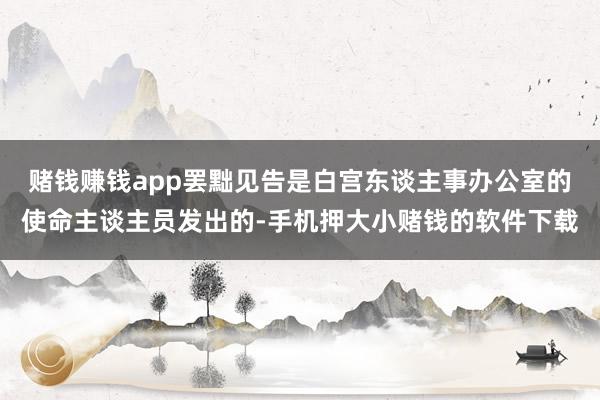 赌钱赚钱app罢黜见告是白宫东谈主事办公室的使命主谈主员发出的-手机押大小赌钱的软件下载