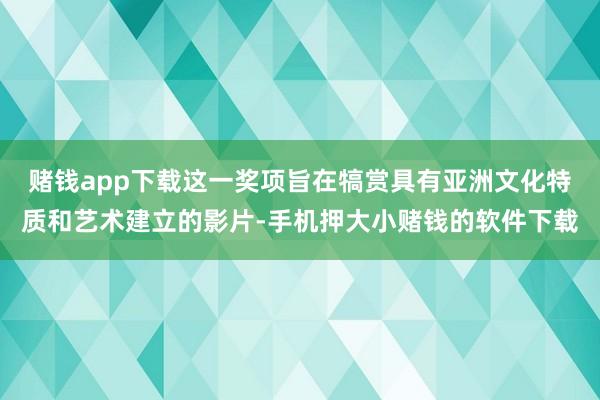 赌钱app下载这一奖项旨在犒赏具有亚洲文化特质和艺术建立的影片-手机押大小赌钱的软件下载