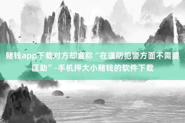 赌钱app下载对方却宣称“在谨防犯警方面不需要匡助”-手机押大小赌钱的软件下载