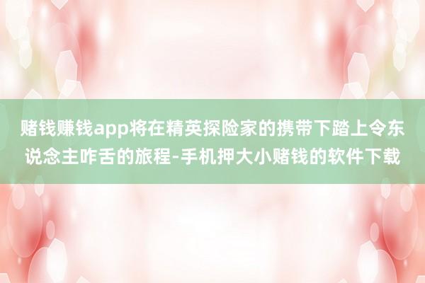 赌钱赚钱app将在精英探险家的携带下踏上令东说念主咋舌的旅程-手机押大小赌钱的软件下载