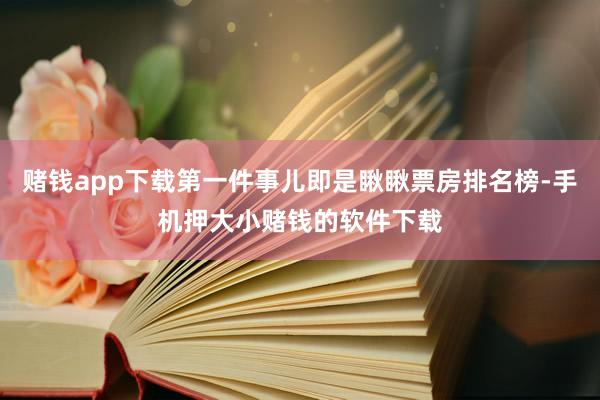 赌钱app下载第一件事儿即是瞅瞅票房排名榜-手机押大小赌钱的软件下载